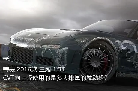 帝豪 2016款 三厢 1.3T CVT向上版使用的是多大排量的发动机？