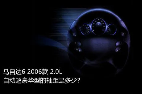 马自达6 2006款 2.0L 自动超豪华型的轴距是多少？