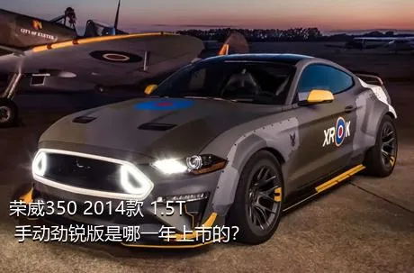 荣威350 2014款 1.5T 手动劲锐版是哪一年上市的？