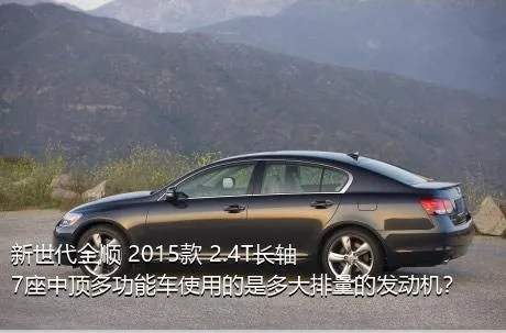 新世代全顺 2015款 2.4T长轴7座中顶多功能车使用的是多大排量的发动机？