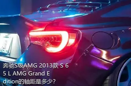 奔驰S级AMG 2013款 S 65 L AMG Grand Edition的轴距是多少？
