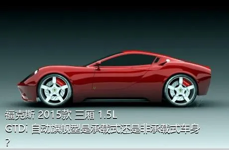 福克斯 2015款 三厢 1.5L GTDi 自动旗舰型是承载式还是非承载式车身？