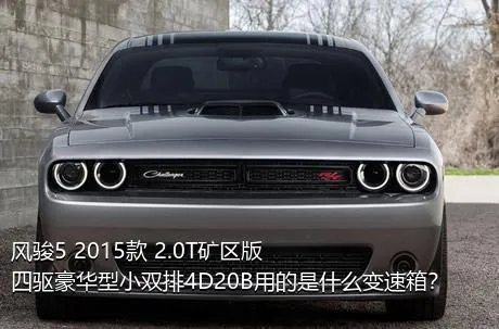 风骏5 2015款 2.0T矿区版 四驱豪华型小双排4D20B用的是什么变速箱？