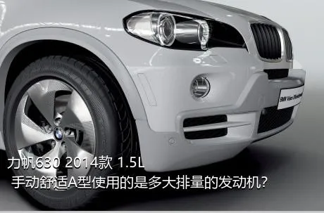 力帆630 2014款 1.5L 手动舒适A型使用的是多大排量的发动机？