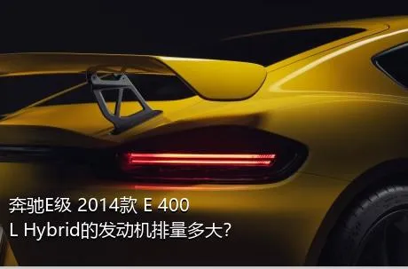 奔驰E级 2014款 E 400 L Hybrid的发动机排量多大？