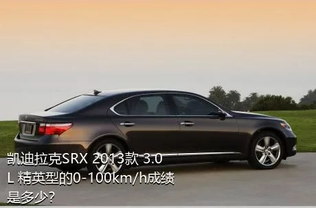 凯迪拉克SRX 2013款 3.0L 精英型的0-100km/h成绩是多少？