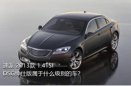 速派 2013款 1.4TSI DSG绅仕版属于什么级别的车？