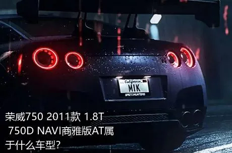 荣威750 2011款 1.8T 750D NAVI商雅版AT属于什么车型？