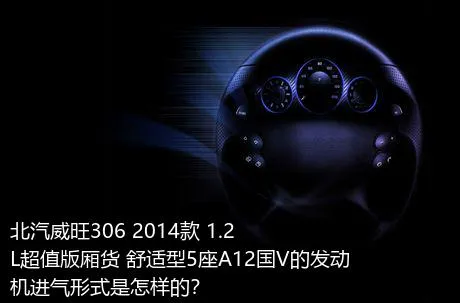 北汽威旺306 2014款 1.2L超值版厢货 舒适型5座A12国V的发动机进气形式是怎样的？