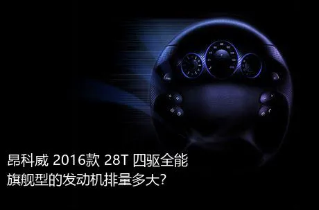 昂科威 2016款 28T 四驱全能旗舰型的发动机排量多大？