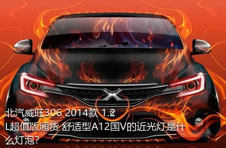 北汽威旺306 2014款 1.2L超值版厢货 舒适型A12国V的近光灯是什么灯泡？