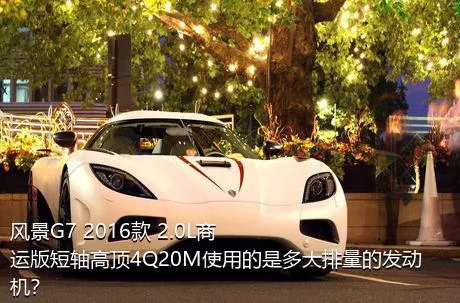 风景G7 2016款 2.0L商运版短轴高顶4Q20M使用的是多大排量的发动机？