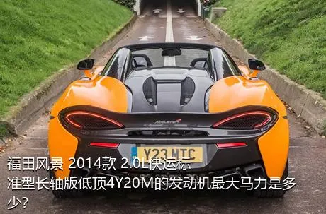 福田风景 2014款 2.0L快运标准型长轴版低顶4Y20M的发动机最大马力是多少？