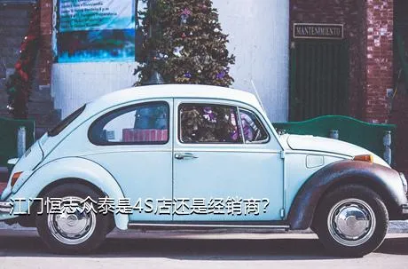 江门恒志众泰是4S店还是经销商？