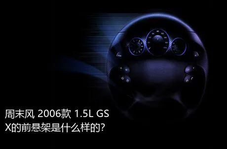 周末风 2006款 1.5L GSX的前悬架是什么样的？