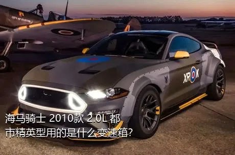 海马骑士 2010款 2.0L 都市精英型用的是什么变速箱？