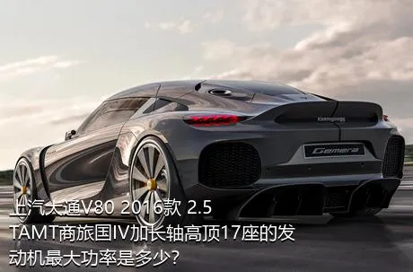 上汽大通V80 2016款 2.5TAMT商旅国IV加长轴高顶17座的发动机最大功率是多少？