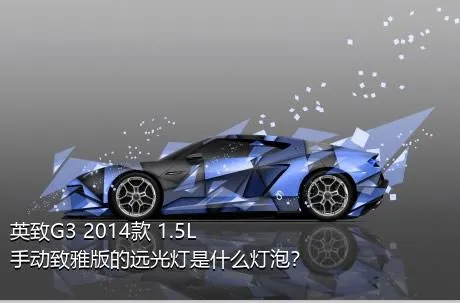 英致G3 2014款 1.5L 手动致雅版的远光灯是什么灯泡？