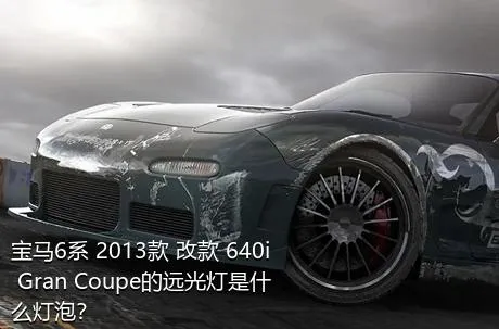 宝马6系 2013款 改款 640i Gran Coupe的远光灯是什么灯泡？