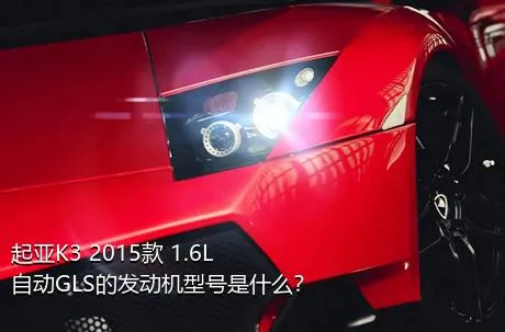 起亚K3 2015款 1.6L 自动GLS的发动机型号是什么？