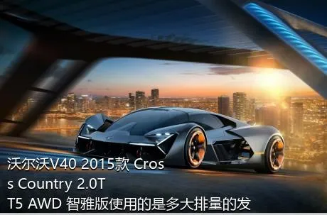 沃尔沃V40 2015款 Cross Country 2.0T T5 AWD 智雅版使用的是多大排量的发动机？