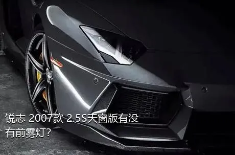 锐志 2007款 2.5S天窗版有没有前雾灯？