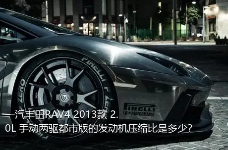 一汽丰田RAV4 2013款 2.0L 手动两驱都市版的发动机压缩比是多少？