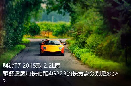 骐铃T7 2015款 2.2L两驱舒适版加长轴距4G22B的长宽高分别是多少？