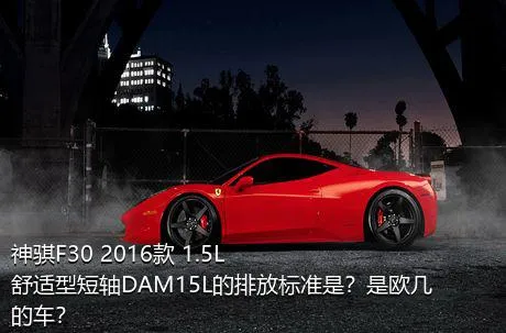 神骐F30 2016款 1.5L舒适型短轴DAM15L的排放标准是？是欧几的车？