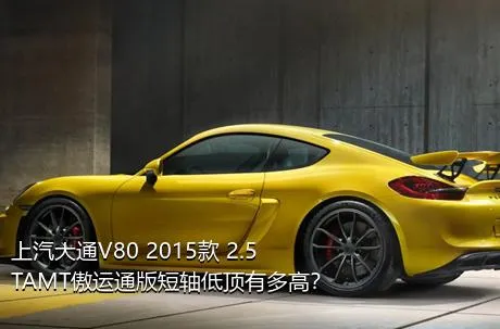 上汽大通V80 2015款 2.5TAMT傲运通版短轴低顶有多高？