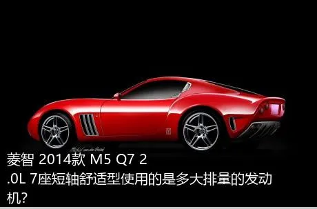 菱智 2014款 M5 Q7 2.0L 7座短轴舒适型使用的是多大排量的发动机？