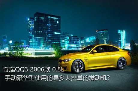 奇瑞QQ3 2006款 0.8L 手动豪华型使用的是多大排量的发动机？