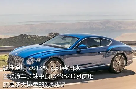 经典全顺 2013款 2.8T柴油冰白物流车长轴中顶JX493ZLQ4使用的是多大排量的发动机？