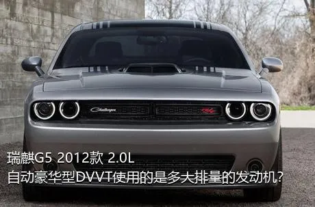 瑞麒G5 2012款 2.0L 自动豪华型DVVT使用的是多大排量的发动机？