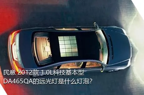 民意 2012款 1.0L科技基本型DA465QA的远光灯是什么灯泡？