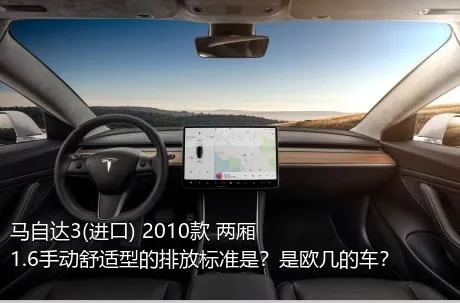 马自达3(进口) 2010款 两厢 1.6手动舒适型的排放标准是？是欧几的车？