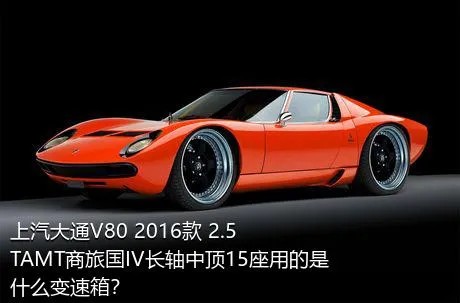 上汽大通V80 2016款 2.5TAMT商旅国IV长轴中顶15座用的是什么变速箱？