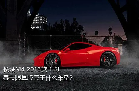 长城M4 2013款 1.5L 春节限量版属于什么车型？