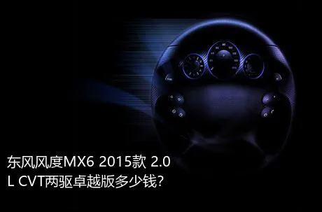 东风风度MX6 2015款 2.0L CVT两驱卓越版多少钱？