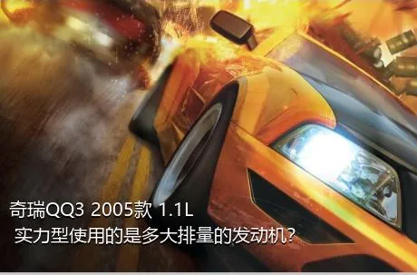 奇瑞QQ3 2005款 1.1L 实力型使用的是多大排量的发动机？