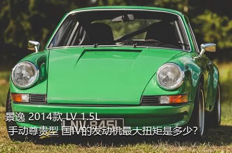 景逸 2014款 LV 1.5L 手动尊贵型 国IV的发动机最大扭矩是多少？