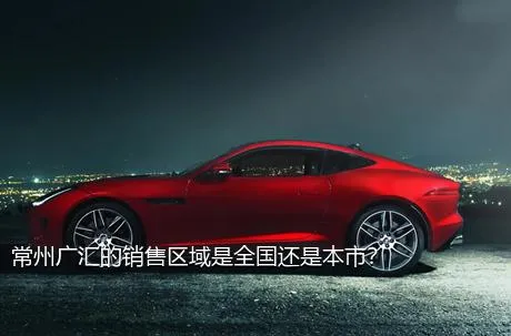 常州广汇的销售区域是全国还是本市？