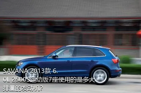 SAVANA 2013款 6.0L 2500S运动版7座使用的是多大排量的发动机？