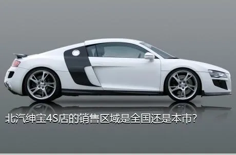 北汽绅宝4S店的销售区域是全国还是本市？