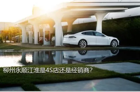 柳州永顺江淮是4S店还是经销商？