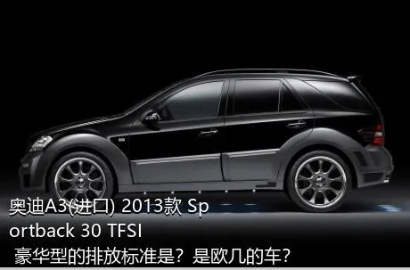 奥迪A3(进口) 2013款 Sportback 30 TFSI 豪华型的排放标准是？是欧几的车？