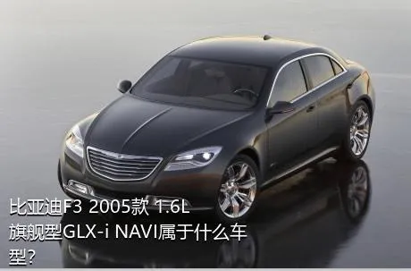 比亚迪F3 2005款 1.6L 旗舰型GLX-i NAVI属于什么车型？