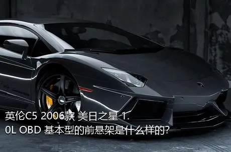英伦C5 2006款 美日之星 1.0L OBD 基本型的前悬架是什么样的？