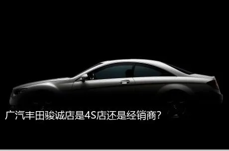 广汽丰田骏诚店是4S店还是经销商？