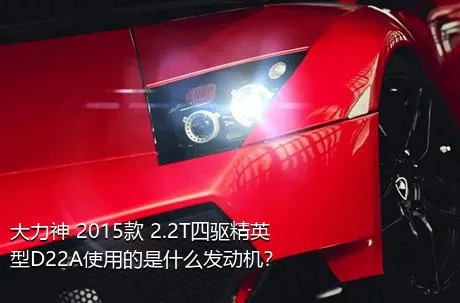 大力神 2015款 2.2T四驱精英型D22A使用的是什么发动机？